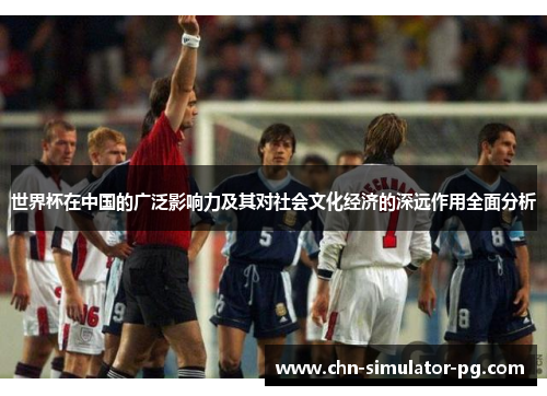 世界杯在中国的广泛影响力及其对社会文化经济的深远作用全面分析