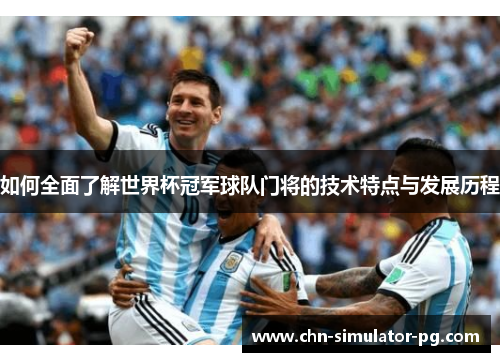 如何全面了解世界杯冠军球队门将的技术特点与发展历程