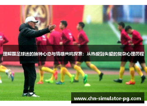 理解国足球迷的独特心态与情感共鸣探索:从热爱到失望的复杂心理历程 理解国足球迷的独特心态与情感共鸣探索:从热爱到失望的复杂心理历程