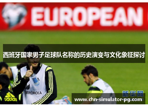 西班牙国家男子足球队名称的历史演变与文化象征探讨