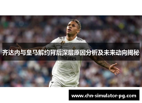 齐达内与皇马解约背后深层原因分析及未来动向揭秘