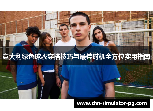 意大利绿色球衣穿搭技巧与最佳时机全方位实用指南 意大利绿色球衣穿搭技巧与最佳时机全方位实用指南