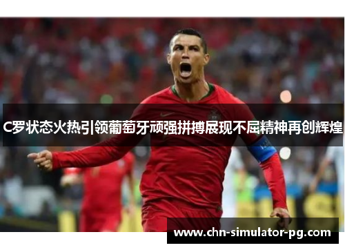 C罗状态火热引领葡萄牙顽强拼搏展现不屈精神再创辉煌