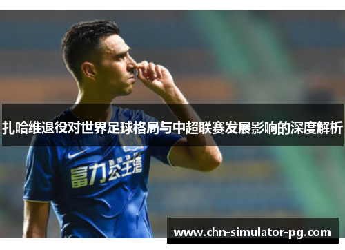 扎哈维退役对世界足球格局与中超联赛发展影响的深度解析