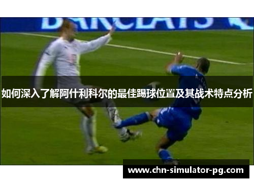 如何深入了解阿什利科尔的最佳踢球位置及其战术特点分析