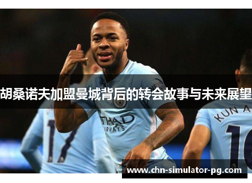 胡桑诺夫加盟曼城背后的转会故事与未来展望 胡桑诺夫加盟曼城背后的转会故事与未来展望