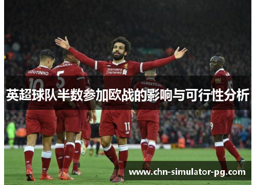 英超球队半数参加欧战的影响与可行性分析 英超球队半数参加欧战的影响与可行性分析