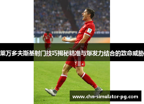 莱万多夫斯基射门技巧揭秘精准与爆发力结合的致命威胁