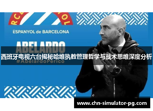 西班牙电视六台揭秘哈维执教管理哲学与战术思维深度分析