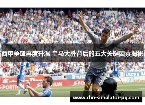 西甲争锋再度升温 皇马大胜背后的五大关键因素揭秘
