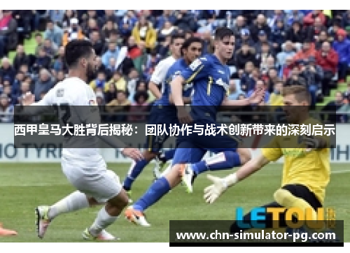 西甲皇马大胜背后揭秘：团队协作与战术创新带来的深刻启示