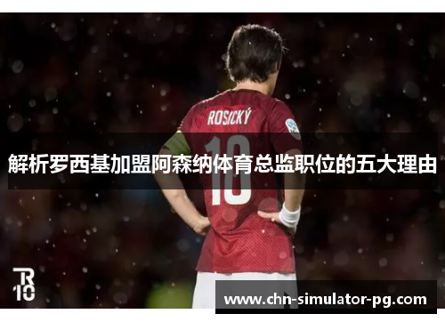 解析罗西基加盟阿森纳体育总监职位的五大理由