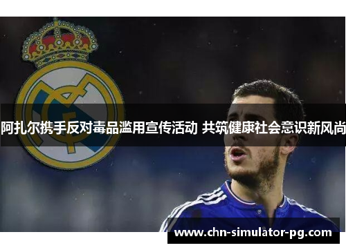 阿扎尔携手反对毒品滥用宣传活动 共筑健康社会意识新风尚