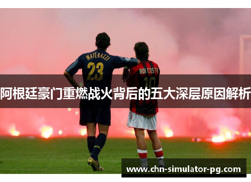 阿根廷豪门重燃战火背后的五大深层原因解析