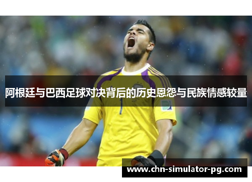 阿根廷与巴西足球对决背后的历史恩怨与民族情感较量 阿根廷与巴西足球对决背后的历史恩怨与民族情感较量