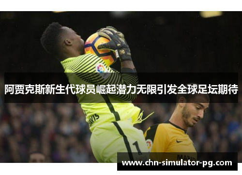 阿贾克斯新生代球员崛起潜力无限引发全球足坛期待 阿贾克斯新生代球员崛起潜力无限引发全球足坛期待