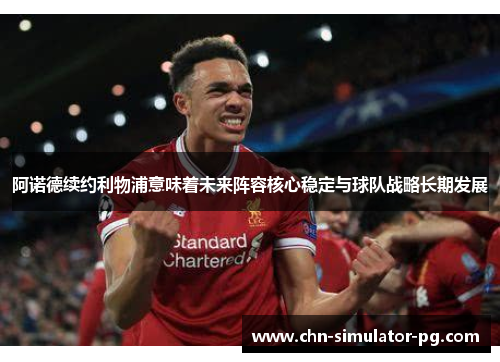 阿诺德续约利物浦意味着未来阵容核心稳定与球队战略长期发展 阿诺德续约利物浦意味着未来阵容核心稳定与球队战略长期发展