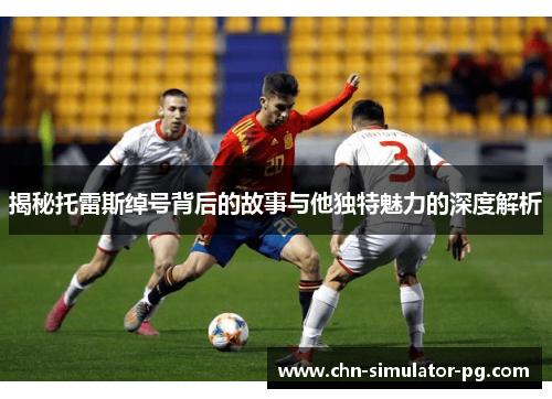 揭秘托雷斯绰号背后的故事与他独特魅力的深度解析