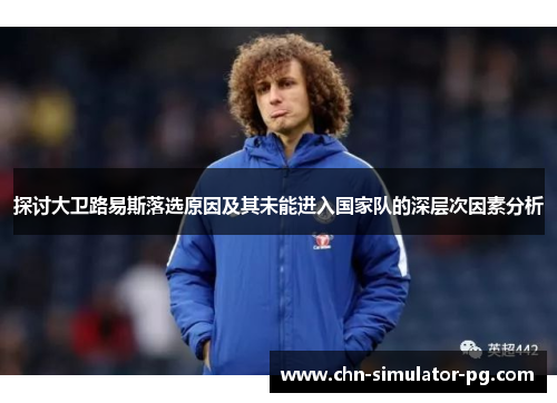 探讨大卫路易斯落选原因及其未能进入国家队的深层次因素分析 探讨大卫路易斯落选原因及其未能进入国家队的深层次因素分析