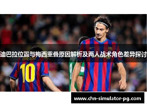 迪巴拉位置与梅西重叠原因解析及两人战术角色差异探讨 迪巴拉位置与梅西重叠原因解析及两人战术角色差异探讨