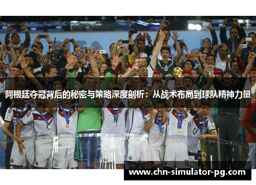 阿根廷夺冠背后的秘密与策略深度剖析:从战术布局到球队精神力量 阿根廷夺冠背后的秘密与策略深度剖析:从战术布局到球队精神力量