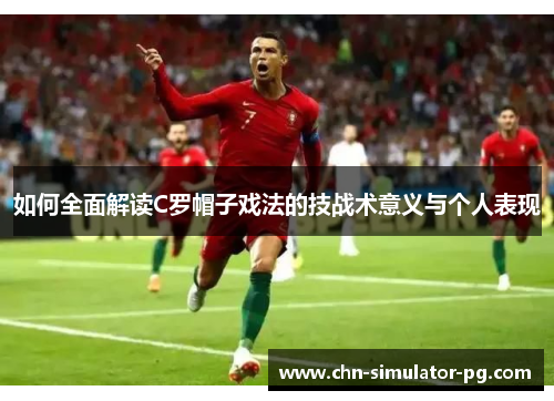 如何全面解读C罗帽子戏法的技战术意义与个人表现 如何全面解读C罗帽子戏法的技战术意义与个人表现