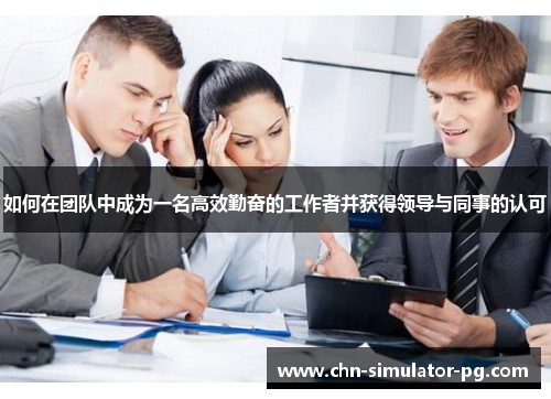 如何在团队中成为一名高效勤奋的工作者并获得领导与同事的认可 如何在团队中成为一名高效勤奋的工作者并获得领导与同事的认可