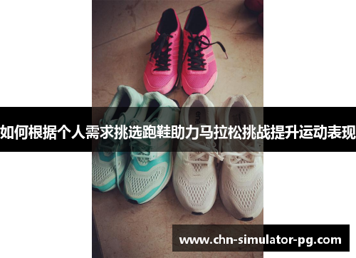 如何根据个人需求挑选跑鞋助力马拉松挑战提升运动表现