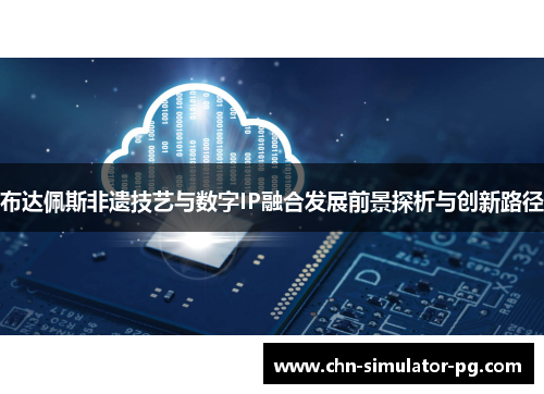 布达佩斯非遗技艺与数字IP融合发展前景探析与创新路径 布达佩斯非遗技艺与数字IP融合发展前景探析与创新路径