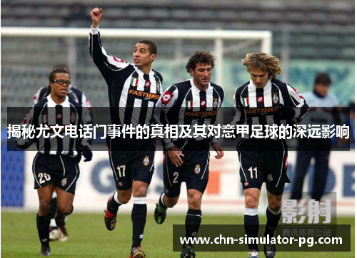 揭秘尤文电话门事件的真相及其对意甲足球的深远影响