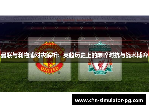 曼联与利物浦对决解析：英超历史上的巅峰对抗与战术博弈