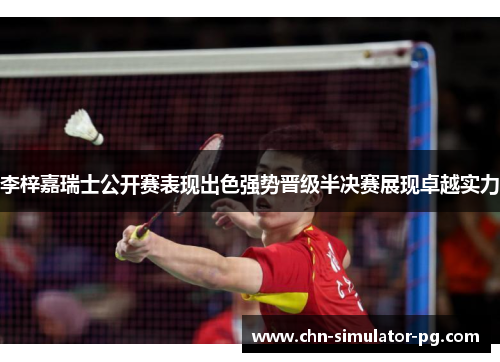 李梓嘉瑞士公开赛表现出色强势晋级半决赛展现卓越实力