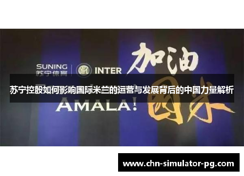 苏宁控股如何影响国际米兰的运营与发展背后的中国力量解析