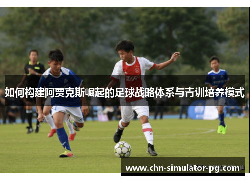 如何构建阿贾克斯崛起的足球战略体系与青训培养模式
