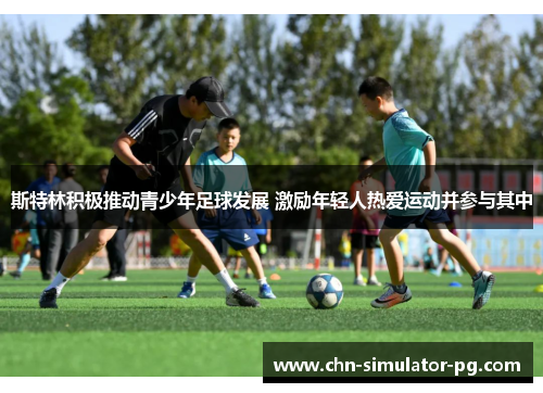 斯特林积极推动青少年足球发展 激励年轻人热爱运动并参与其中