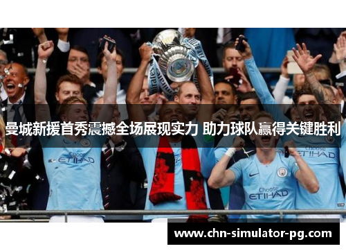 曼城新援首秀震撼全场展现实力 助力球队赢得关键胜利