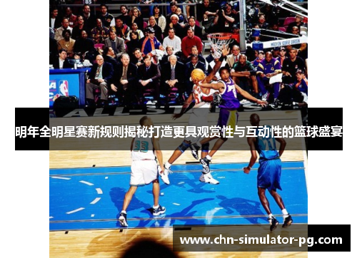明年全明星赛新规则揭秘打造更具观赏性与互动性的篮球盛宴