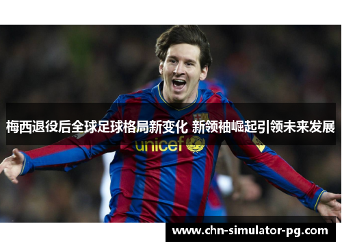 梅西退役后全球足球格局新变化 新领袖崛起引领未来发展