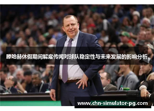 滕哈赫休假期间解雇传闻对球队稳定性与未来发展的影响分析