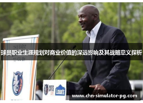球员职业生涯规划对商业价值的深远影响及其战略意义探析