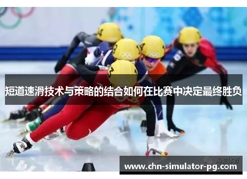 短道速滑技术与策略的结合如何在比赛中决定最终胜负 短道速滑技术与策略的结合如何在比赛中决定最终胜负