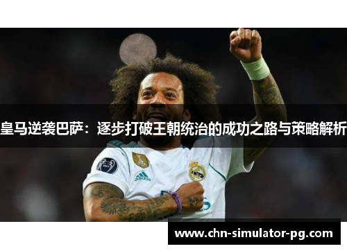 皇马逆袭巴萨:逐步打破王朝统治的成功之路与策略解析 皇马逆袭巴萨:逐步打破王朝统治的成功之路与策略解析