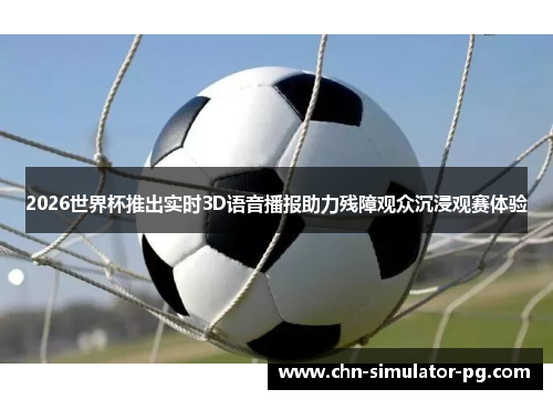 2026世界杯推出实时3D语音播报助力残障观众沉浸观赛体验