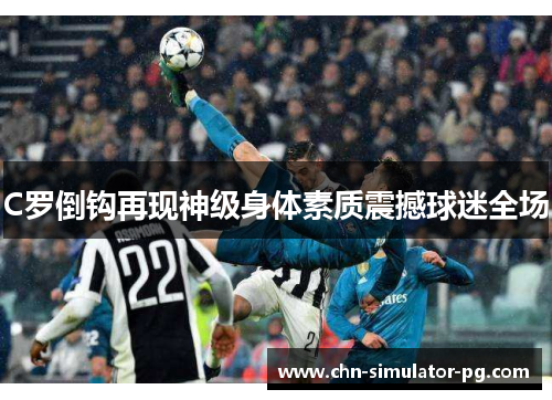 C罗倒钩再现神级身体素质震撼球迷全场