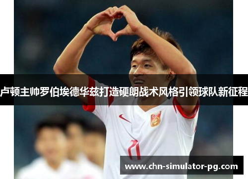 卢顿主帅罗伯埃德华兹打造硬朗战术风格引领球队新征程