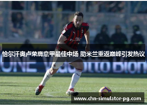 恰尔汗奥卢荣膺意甲最佳中场 助米兰重返巅峰引发热议