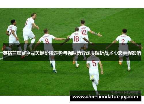 英格兰联赛争冠关键阶段走势与强队博弈深度解析战术心态赛程影响