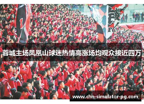 蓉城主场凤凰山球迷热情高涨场均观众接近四万