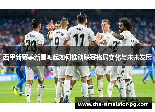 西甲新赛季新星崛起如何推动联赛格局变化与未来发展