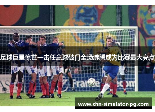 足球巨星惊世一击任意球破门全场沸腾成为比赛最大亮点